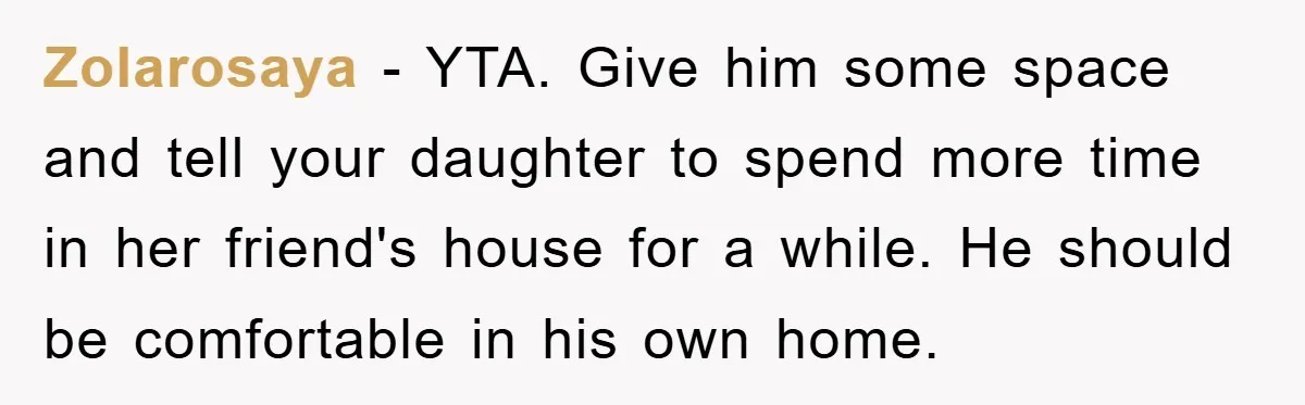 Zolarosaya − YTA. Give him some space and tell your daughter to spend more time in her friend's house for a while. He should be comfortable in his own home.