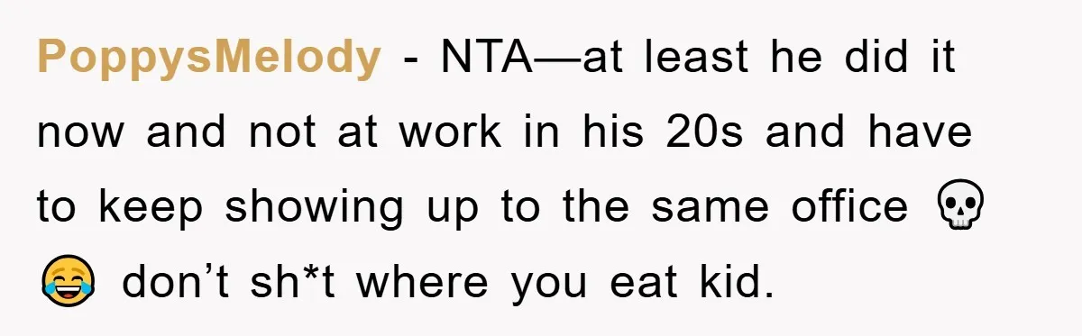 PoppysMelody − NTA—at least he did it now and not at work in his 20s and have to keep showing up to the same office 💀😂 don’t sh*t where you...