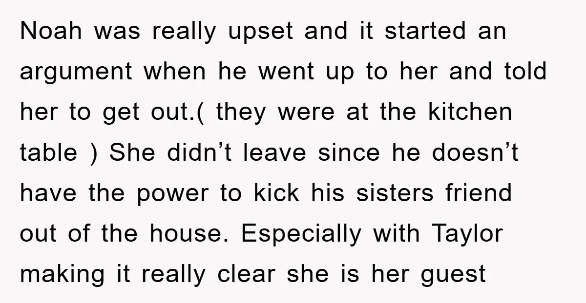 Noah was really upset and it started an argument when he went up to her and told her to get out.( they were at the kitchen table ) She didn’t...