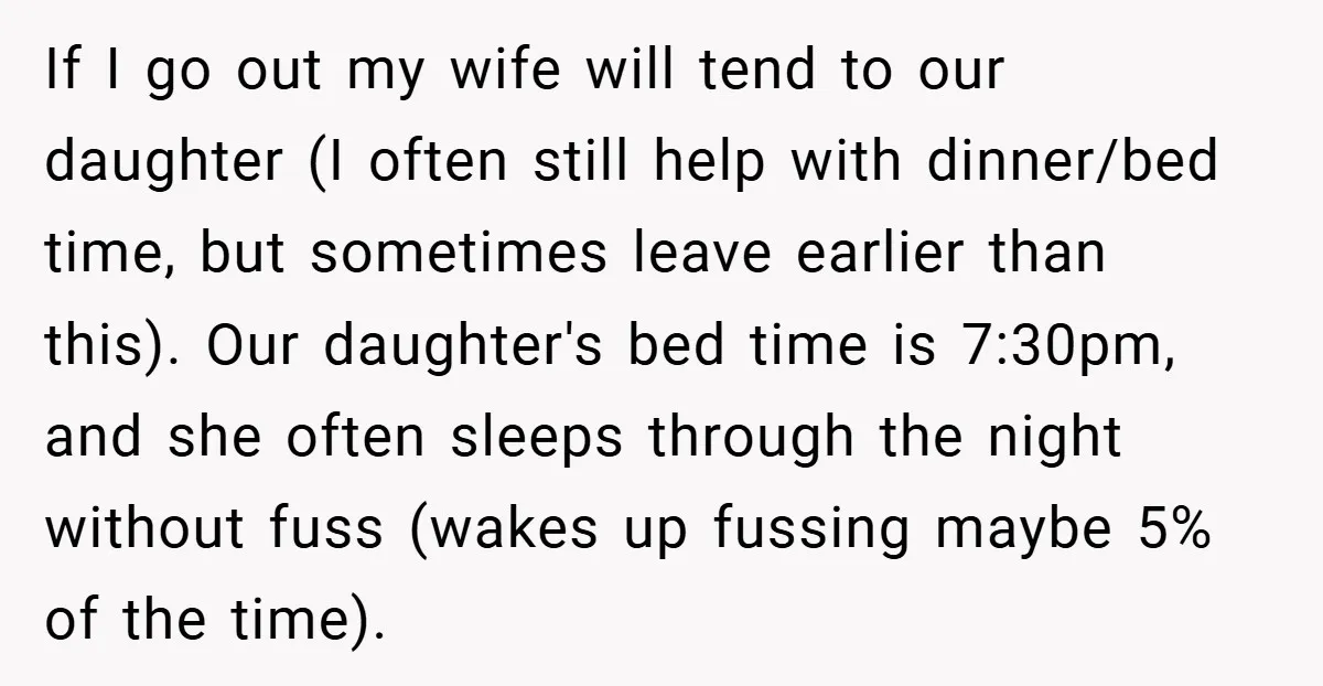 If I go out my wife will tend to our daughter (I often still help with dinner/bed time, but sometimes leave earlier than this). Our daughter's bed time is 7:30pm,...