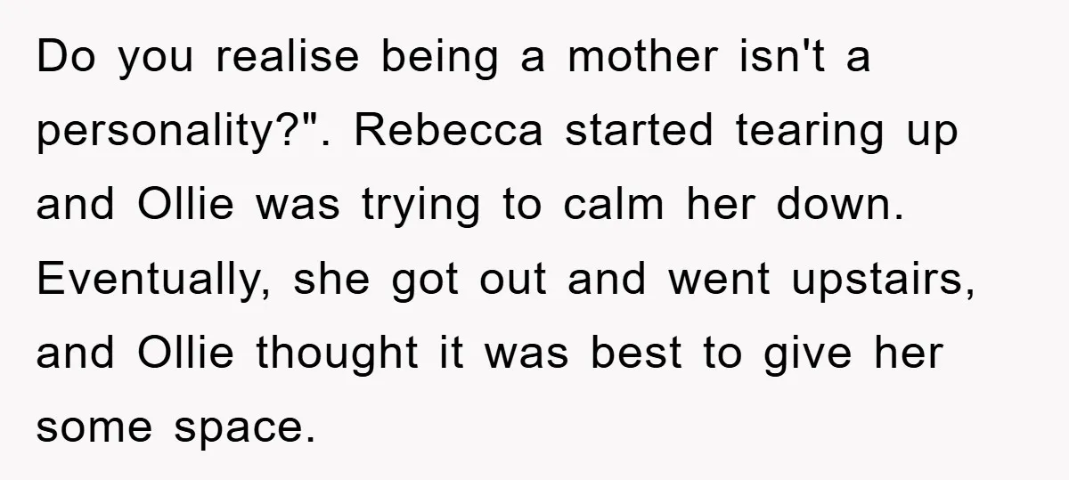 Do you realise being a mother isn't a personality?". Rebecca started tearing up and Ollie was trying to calm her down. Eventually, she got out and went upstairs, and Ollie...