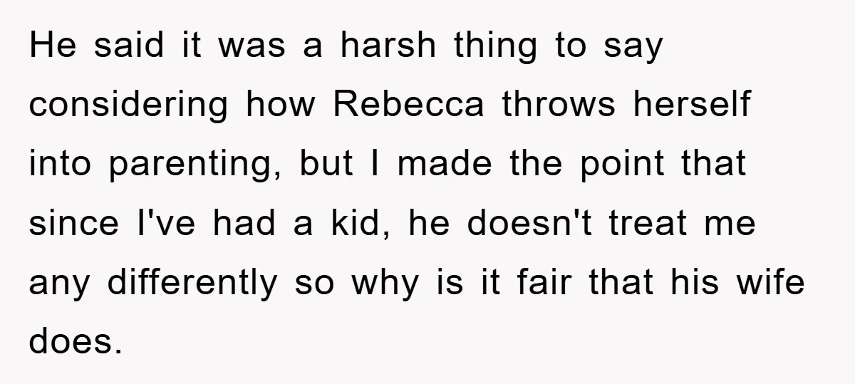 He said it was a harsh thing to say considering how Rebecca throws herself into parenting, but I made the point that since I've had a kid, he doesn't treat...