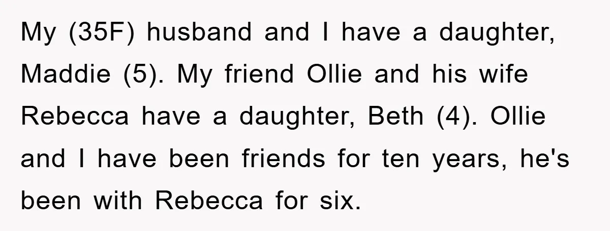 My (35F) husband and I have a daughter, Maddie (5). My friend Ollie and his wife Rebecca have a daughter, Beth (4). Ollie and I have been friends for ten...
