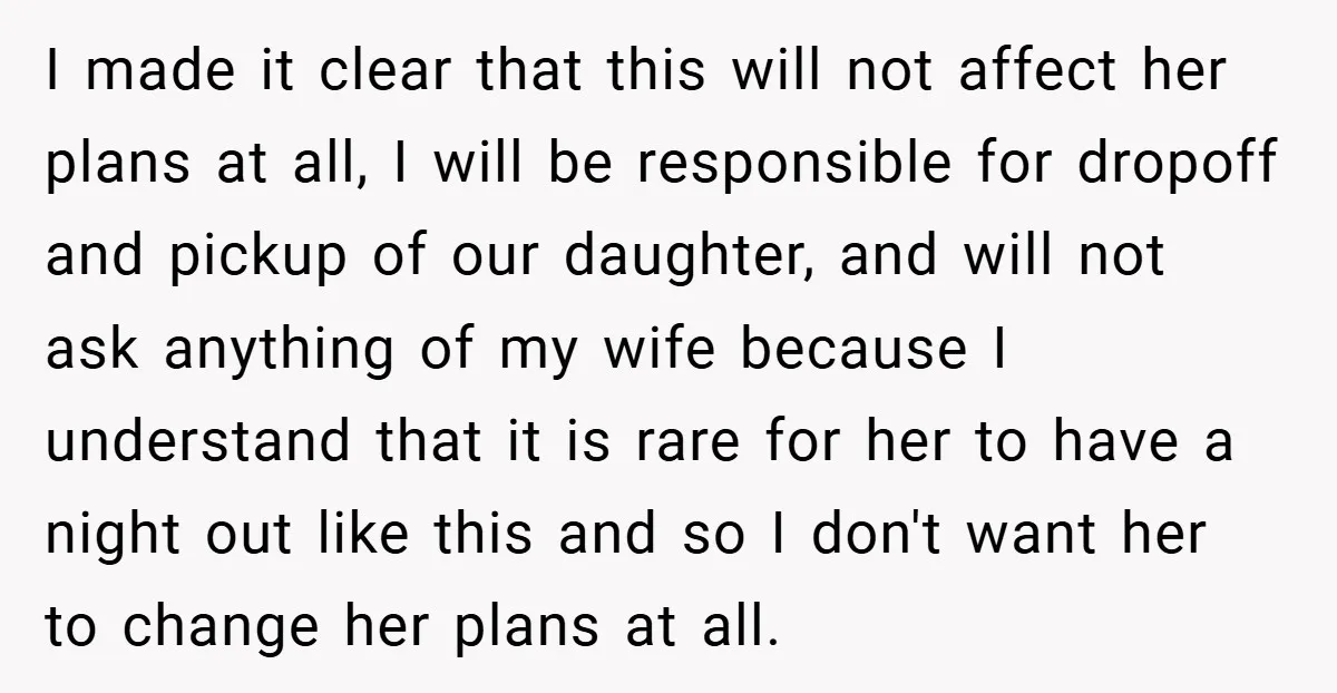 I made it clear that this will not affect her plans at all, I will be responsible for dropoff and pickup of our daughter, and will not ask anything of...