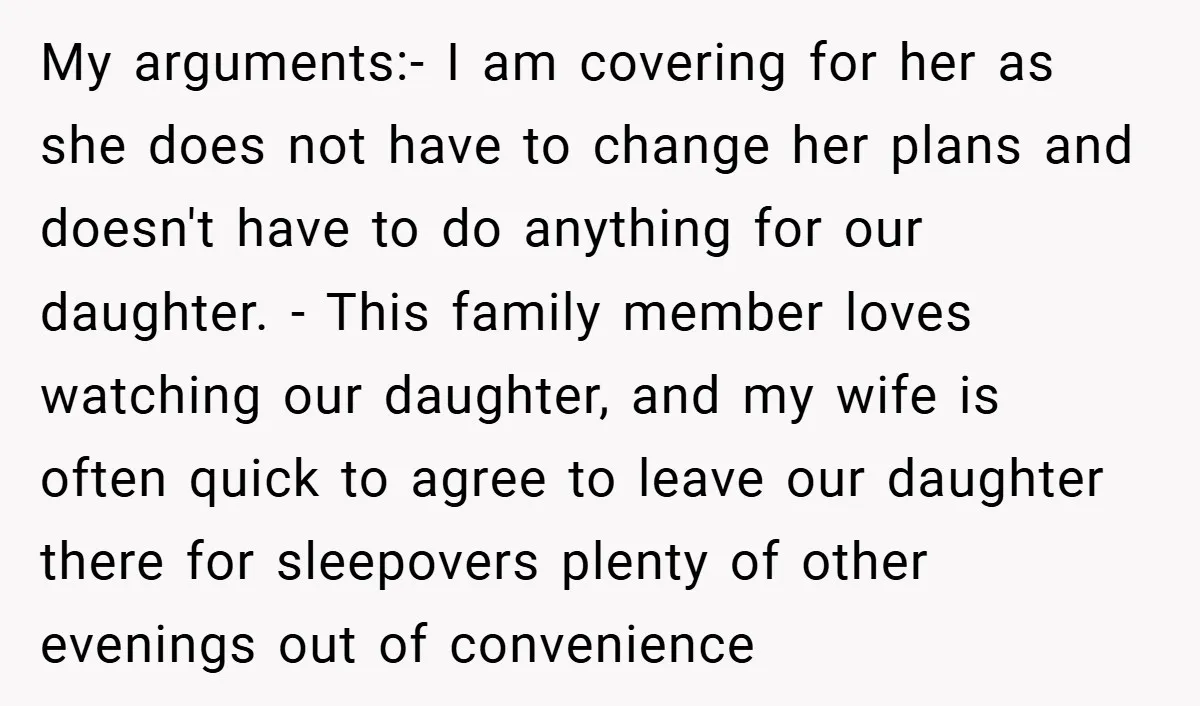 My arguments:- I am covering for her as she does not have to change her plans and doesn't have to do anything for our daughter. - This family member loves...