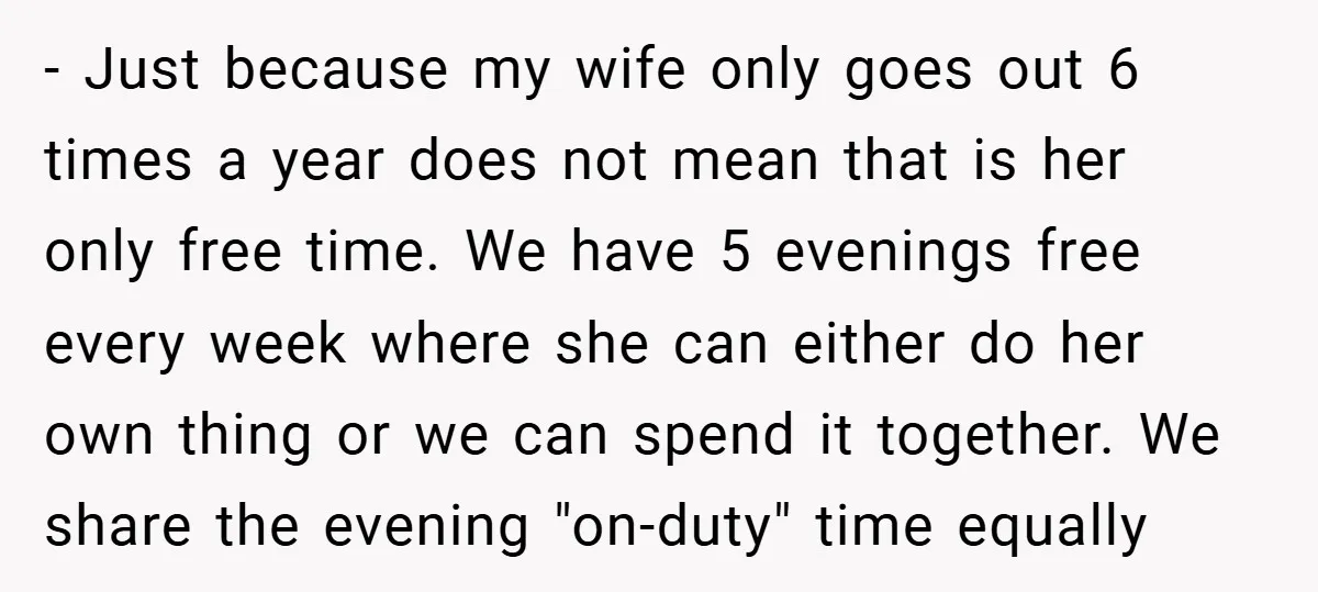 - Just because my wife only goes out 6 times a year does not mean that is her only free time. We have 5 evenings free every week where she...