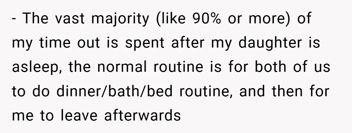 - The vast majority (like 90% or more) of my time out is spent after my daughter is asleep, the normal routine is for both of us to do dinner/bath/bed...
