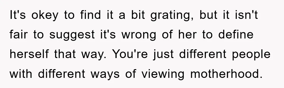 It's okey to find it a bit grating, but it isn't fair to suggest it's wrong of her to define herself that way. You're just different people with different ways...