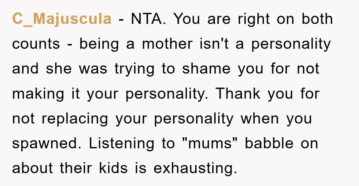 C_Majuscula − NTA. You are right on both counts - being a mother isn't a personality and she was trying to shame you for not making it your personality. Thank...