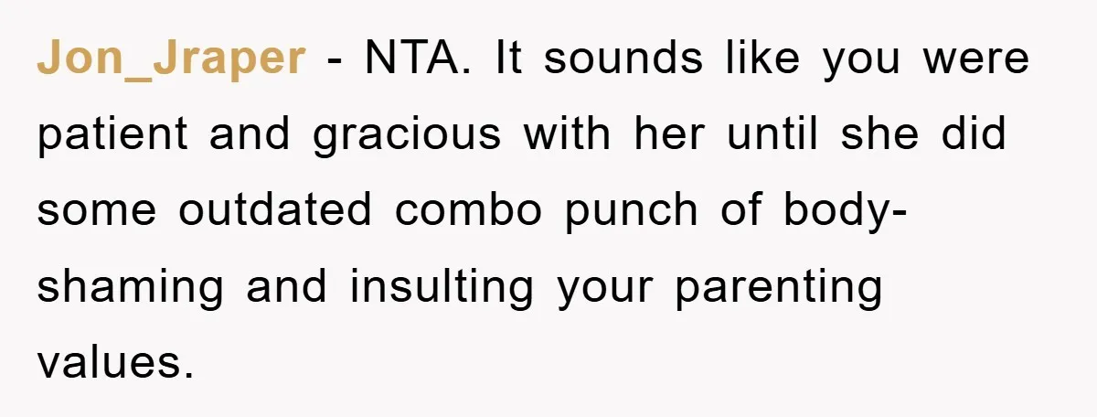 Jon_Jraper − NTA. It sounds like you were patient and gracious with her until she did some outdated combo punch of body-shaming and insulting your parenting values.