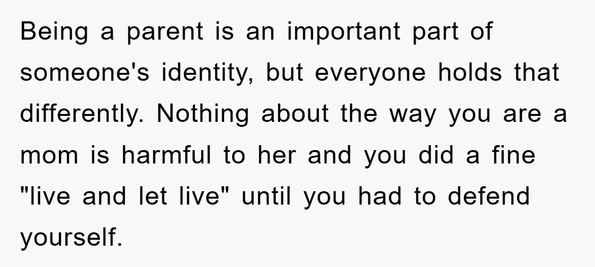 Being a parent is an important part of someone's identity, but everyone holds that differently. Nothing about the way you are a mom is harmful to her and you did...
