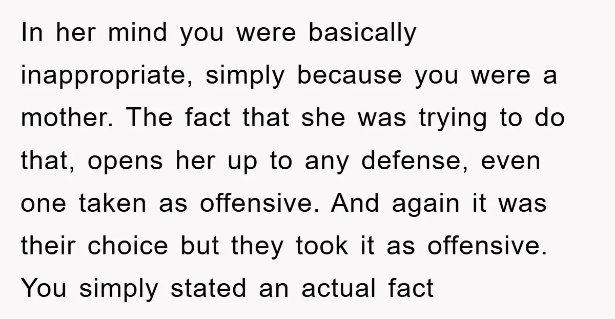 In her mind you were basically inappropriate, simply because you were a mother. The fact that she was trying to do that, opens her up to any defense, even one...