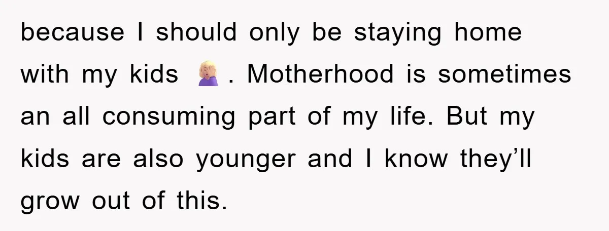 because I should only be staying home with my kids 🤦🏼‍♀️. Motherhood is sometimes an all consuming part of my life. But my kids are also younger and I know...