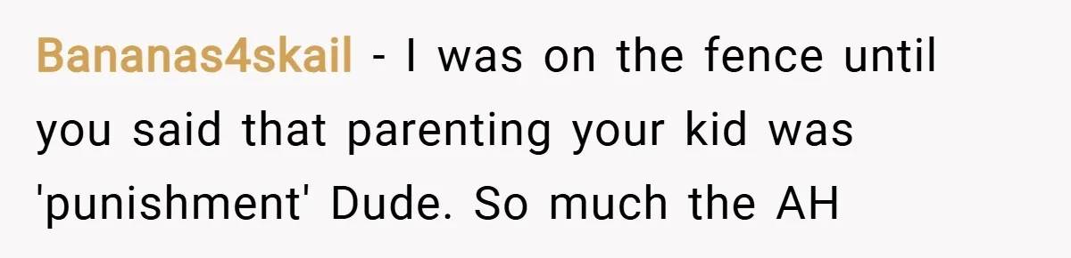 Bananas4skail − I was on the fence until you said that parenting your kid was 'punishment' Dude. So much the AH