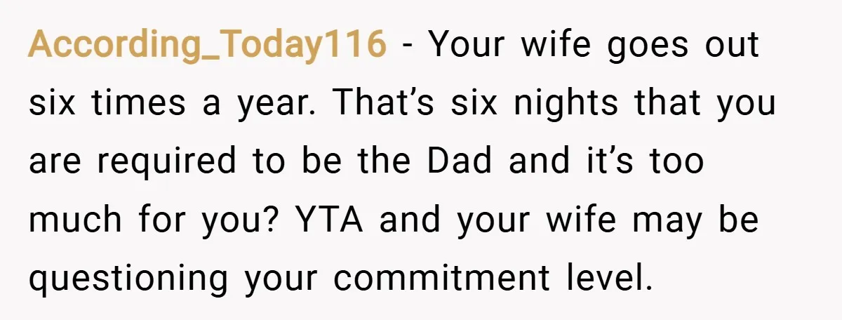 According_Today116 − Your wife goes out six times a year. That’s six nights that you are required to be the Dad and it’s too much for you? YTA and your...