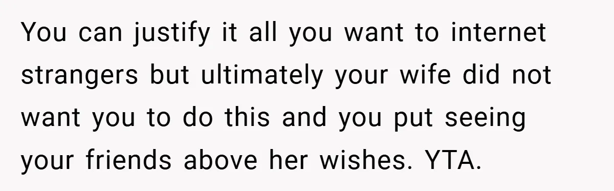 You can justify it all you want to internet strangers but ultimately your wife did not want you to do this and you put seeing your friends above her wishes....