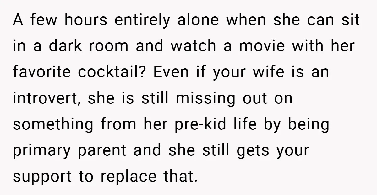 A few hours entirely alone when she can sit in a dark room and watch a movie with her favorite cocktail? Even if your wife is an introvert, she is...