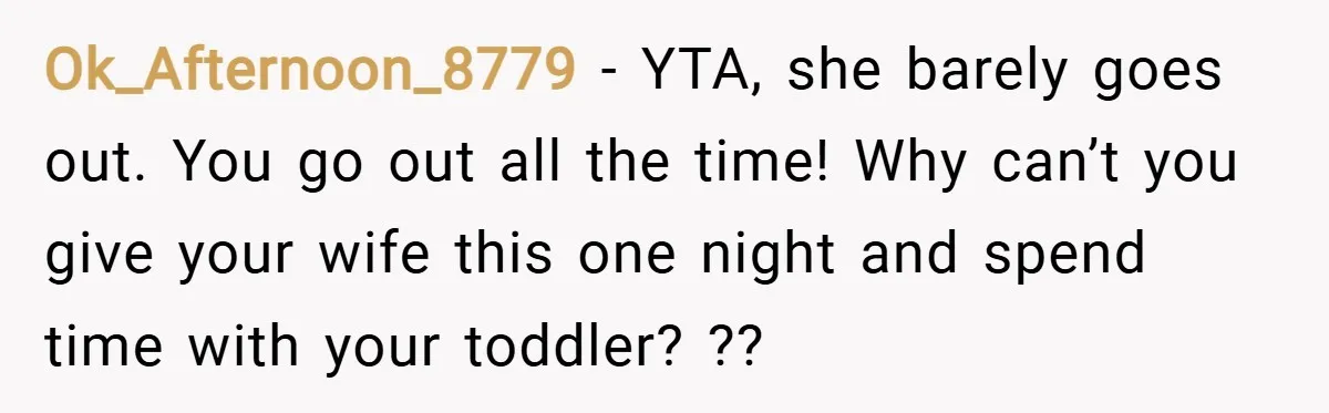 Ok_Afternoon_8779 − YTA, she barely goes out. You go out all the time! Why can’t you give your wife this one night and spend time with your toddler? ??