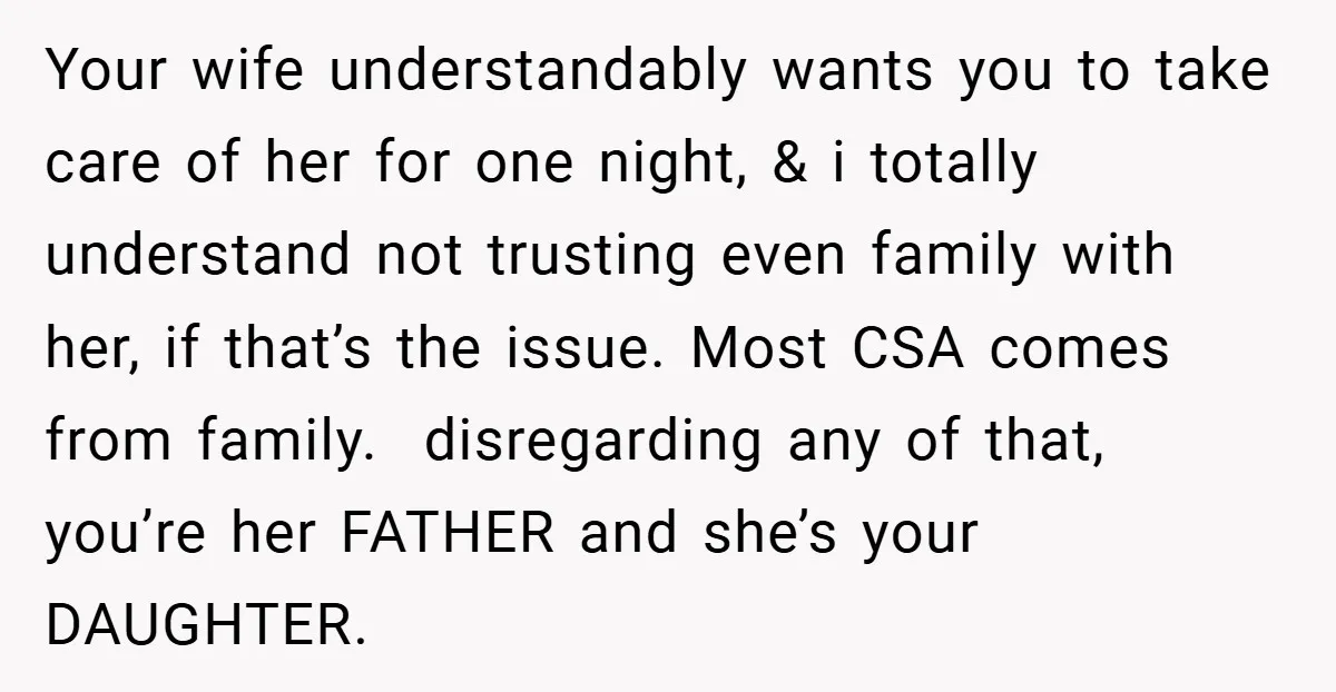 Your wife understandably wants you to take care of her for one night, & i totally understand not trusting even family with her, if that’s the issue. Most CSA comes...