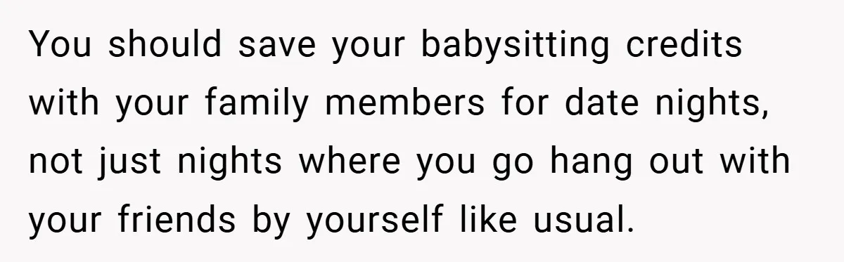 You should save your babysitting credits with your family members for date nights, not just nights where you go hang out with your friends by yourself like usual.