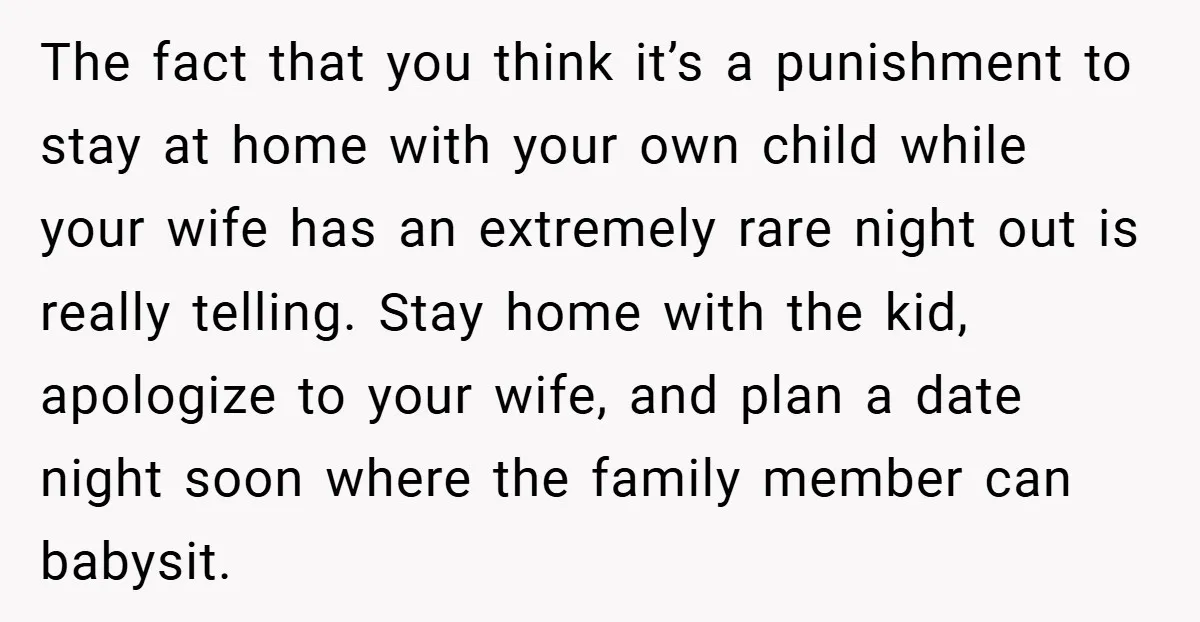 The fact that you think it’s a punishment to stay at home with your own child while your wife has an extremely rare night out is really telling. Stay home...