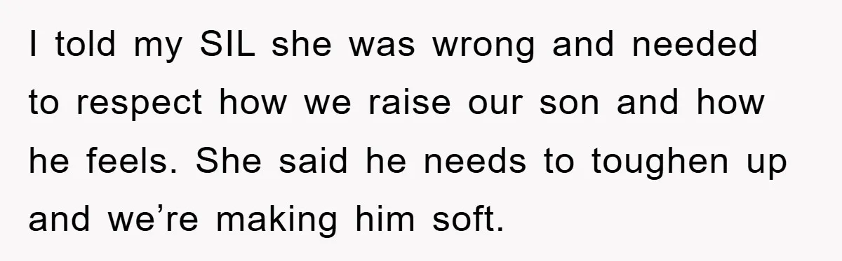 I told my SIL she was wrong and needed to respect how we raise our son and how he feels. She said he needs to toughen up and we’re making...