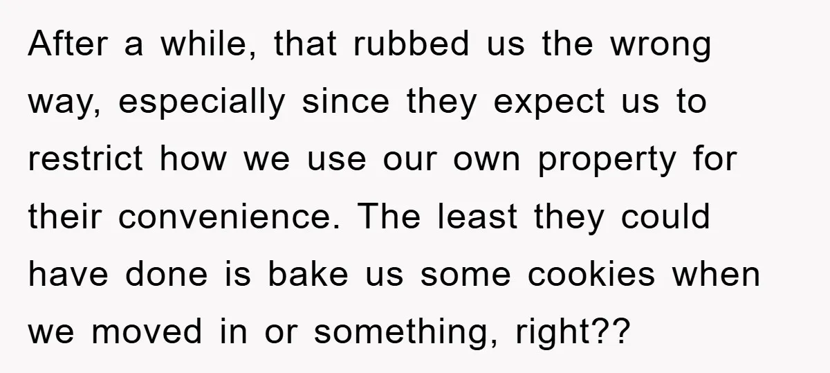 After a while, that rubbed us the wrong way, especially since they expect us to restrict how we use our own property for their convenience. The least they could have...