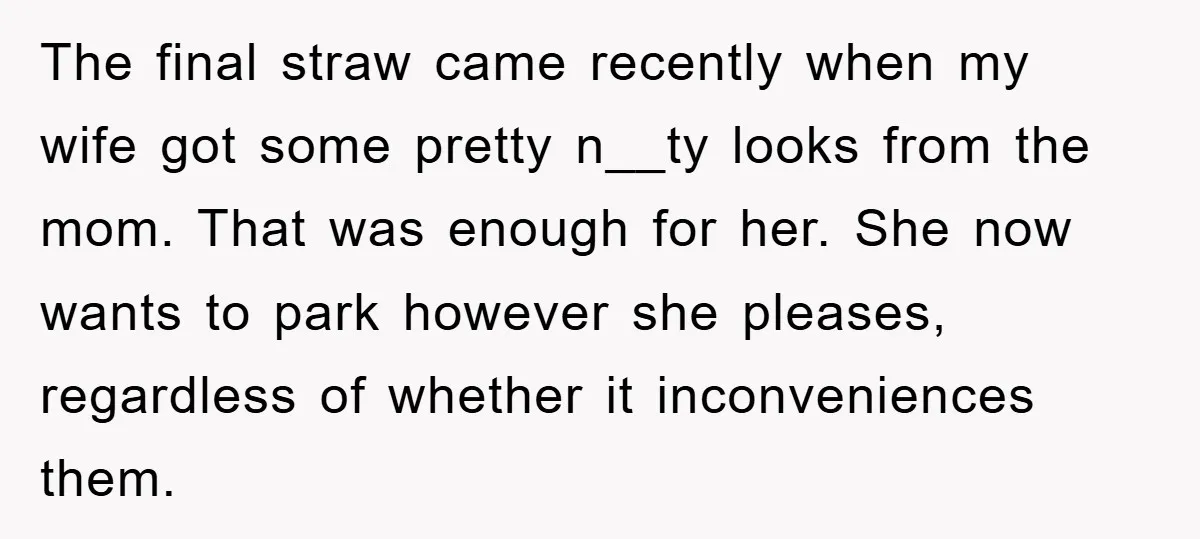 The final straw came recently when my wife got some pretty n__ty looks from the mom. That was enough for her. She now wants to park however she pleases, regardless...