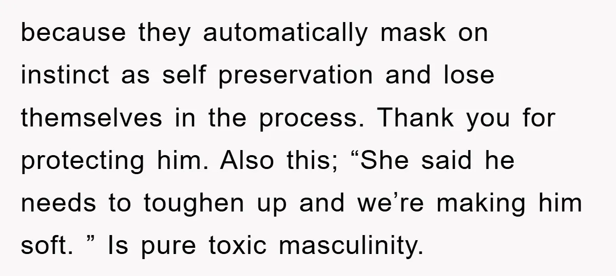 because they automatically mask on instinct as self preservation and lose themselves in the process. Thank you for protecting him. Also this; “She said he needs to toughen up and...
