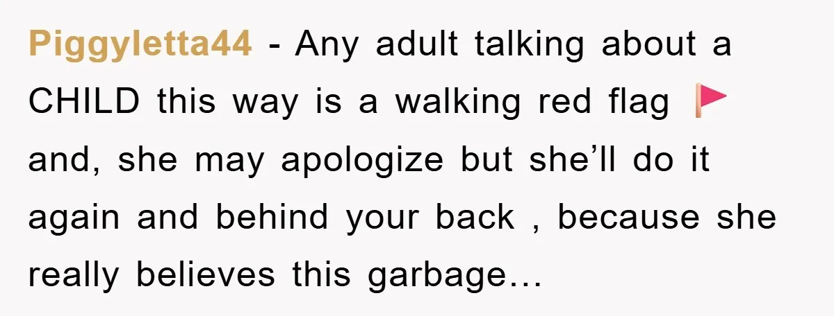 Piggyletta44 − Any adult talking about a CHILD this way is a walking red flag 🚩 and, she may apologize but she’ll do it again and behind your back ,...