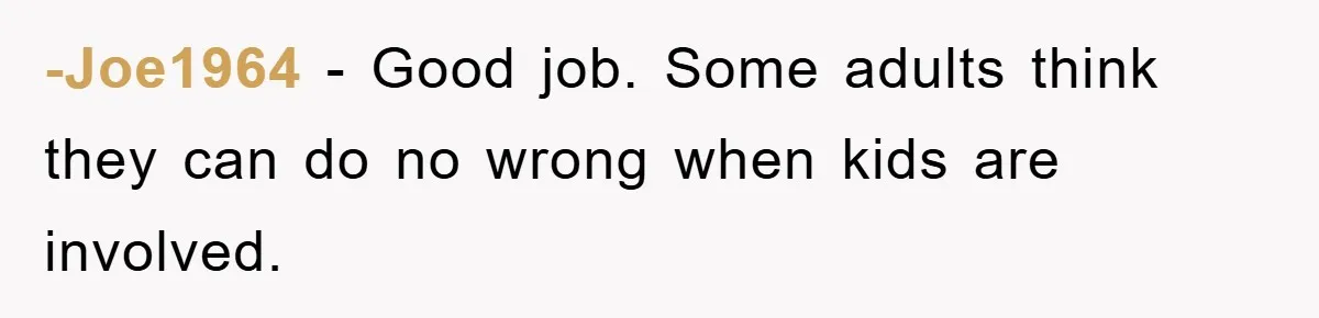 -Joe1964 − Good job. Some adults think they can do no wrong when kids are involved.