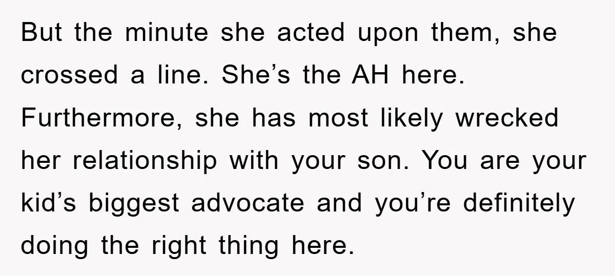 But the minute she acted upon them, she crossed a line. She’s the AH here. Furthermore, she has most likely wrecked her relationship with your son. You are your kid’s...
