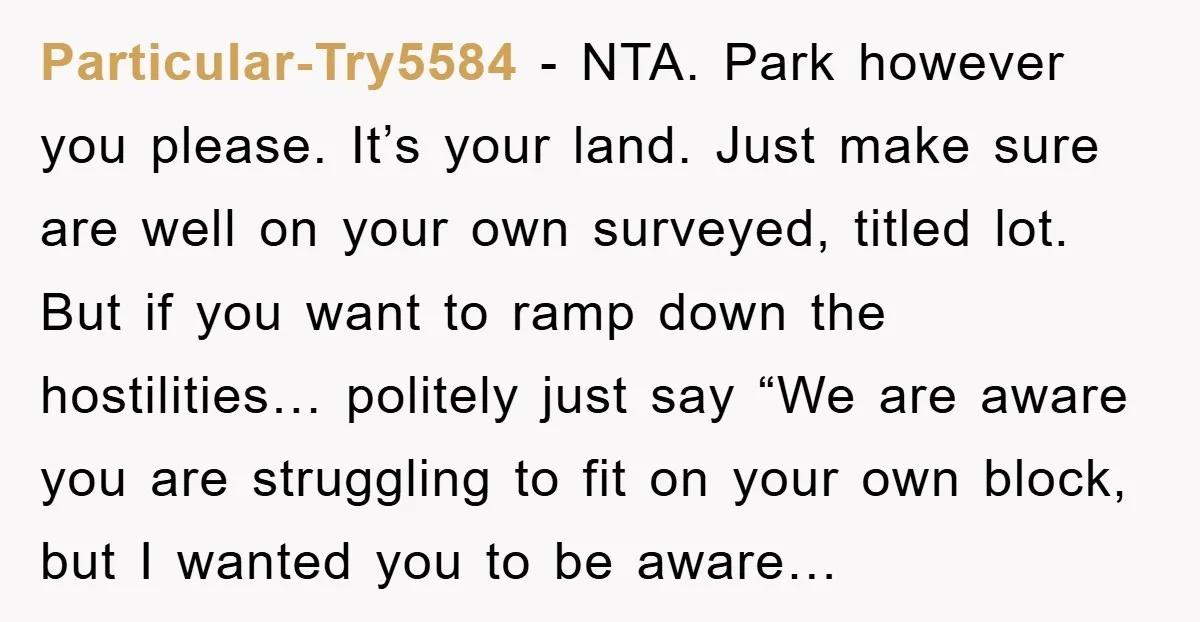 Particular-Try5584 − NTA. Park however you please. It’s your land. Just make sure are well on your own surveyed, titled lot. But if you want to ramp down the hostilities…...