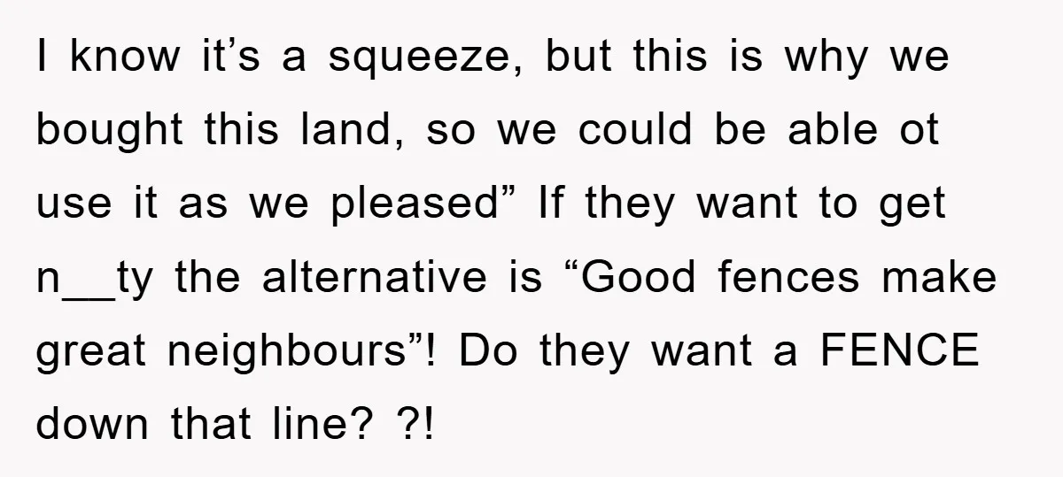 I know it’s a squeeze, but this is why we bought this land, so we could be able ot use it as we pleased” If they want to get n__ty...