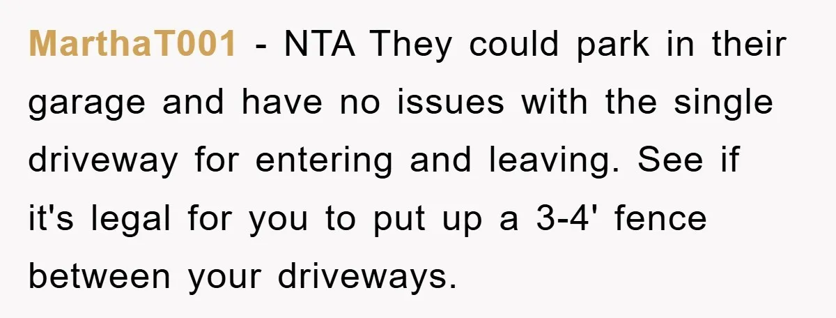 MarthaT001 − NTA They could park in their garage and have no issues with the single driveway for entering and leaving. See if it's legal for you to put up...