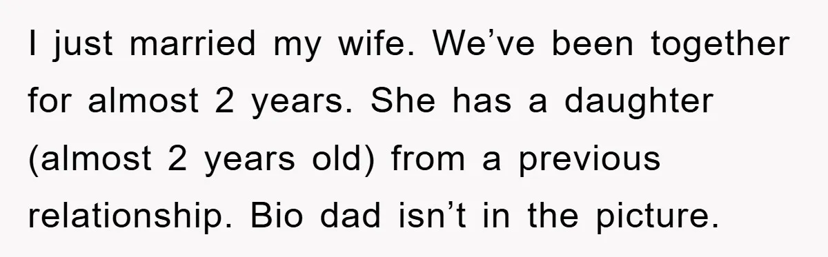 I just married my wife. We’ve been together for almost 2 years. She has a daughter (almost 2 years old) from a previous relationship. Bio dad isn’t in the picture.