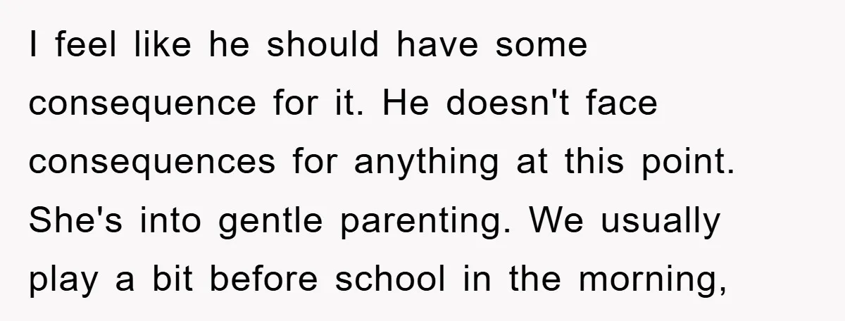 I feel like he should have some consequence for it. He doesn't face consequences for anything at this point. She's into gentle parenting. We usually play a bit before school...