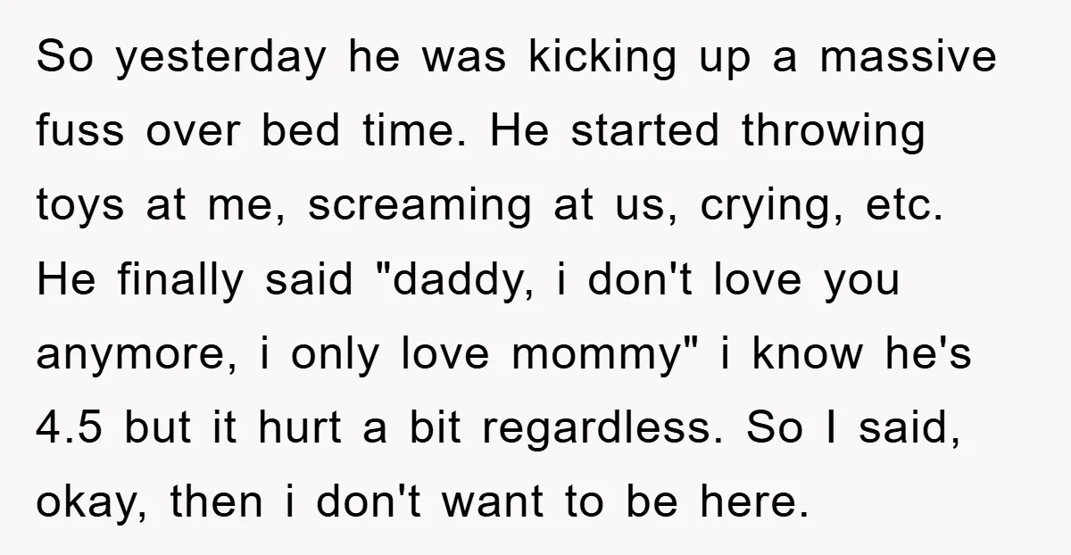 So yesterday he was kicking up a massive fuss over bed time. He started throwing toys at me, screaming at us, crying, etc. He finally said "daddy, i don't love...