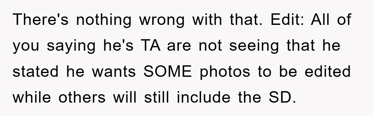 There's nothing wrong with that. Edit: All of you saying he's TA are not seeing that he stated he wants SOME photos to be edited while others will still include...