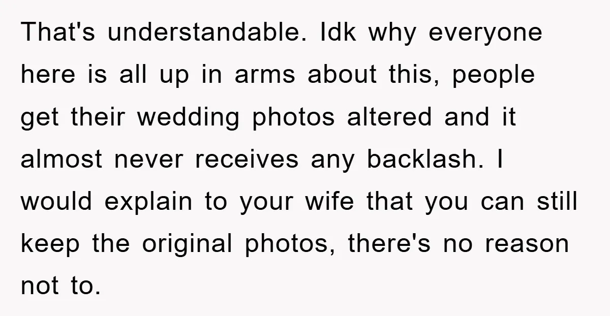 That's understandable. Idk why everyone here is all up in arms about this, people get their wedding photos altered and it almost never receives any backlash. I would explain to...