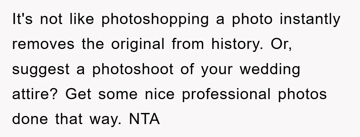It's not like photoshopping a photo instantly removes the original from history. Or, suggest a photoshoot of your wedding attire? Get some nice professional photos done that way. NTA