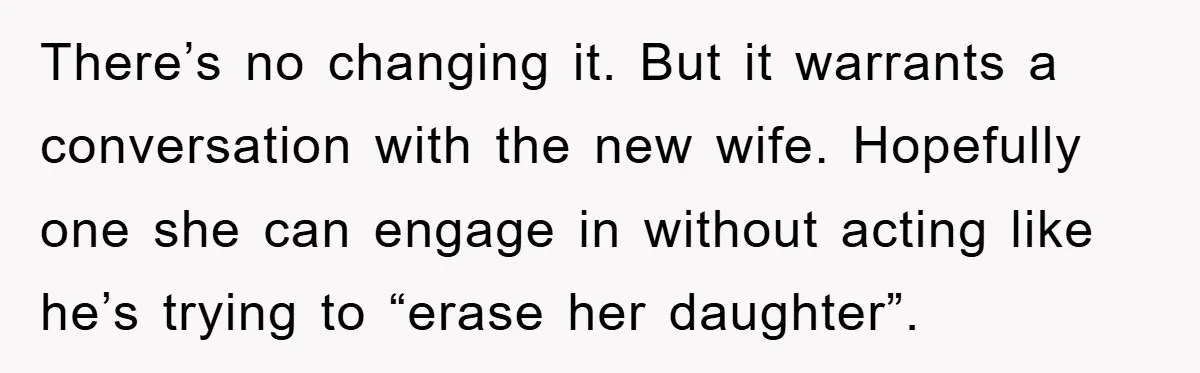 There’s no changing it. But it warrants a conversation with the new wife. Hopefully one she can engage in without acting like he’s trying to “erase her daughter”.