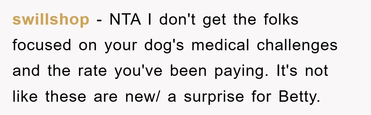 swillshop − NTA I don't get the folks focused on your dog's medical challenges and the rate you've been paying. It's not like these are new/ a surprise for Betty.