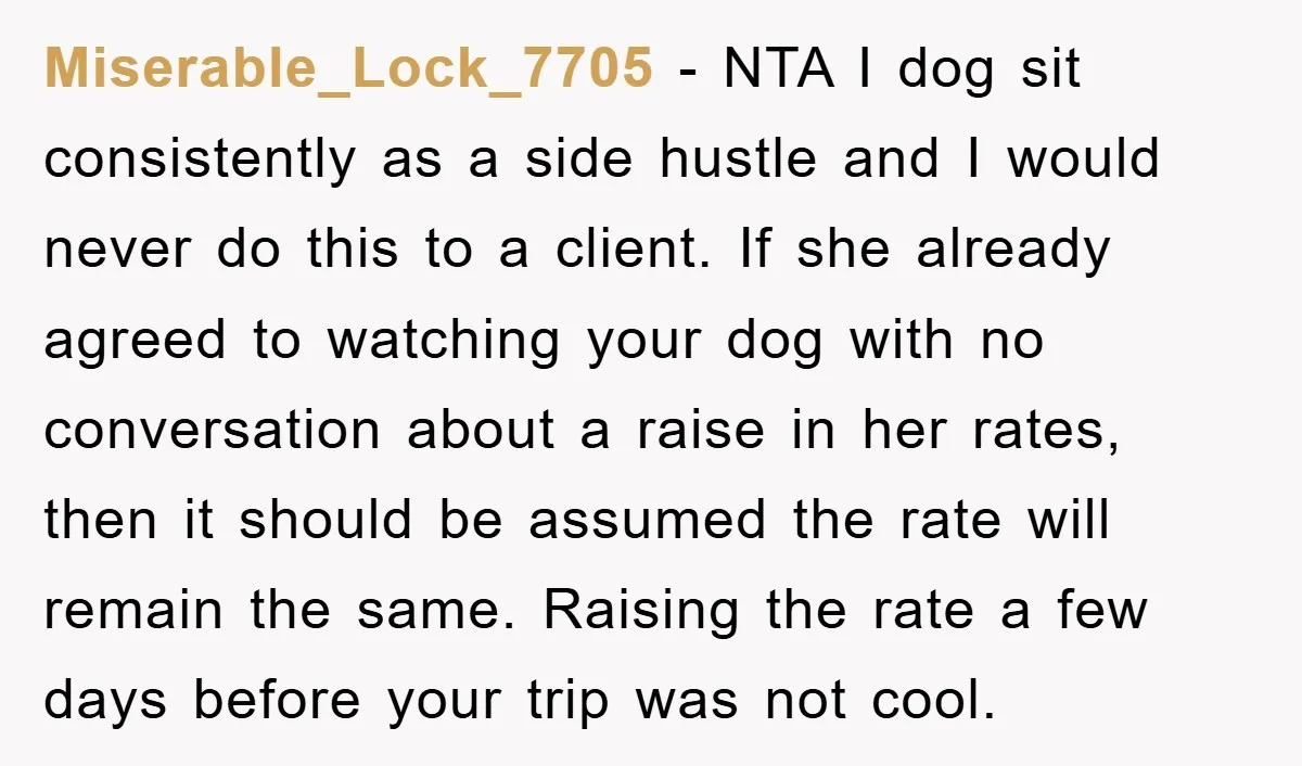 Miserable_Lock_7705 − NTA I dog sit consistently as a side hustle and I would never do this to a client. If she already agreed to watching your dog with no...