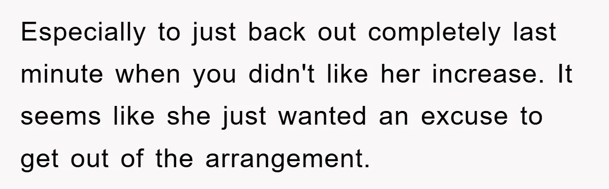 Especially to just back out completely last minute when you didn't like her increase. It seems like she just wanted an excuse to get out of the arrangement.