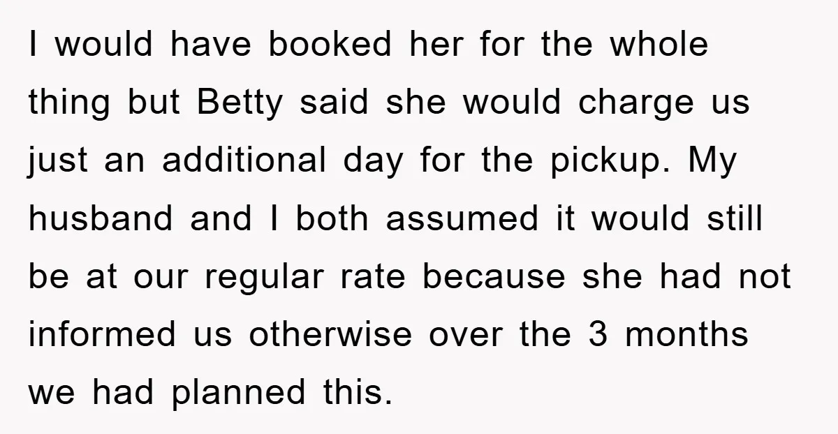 I would have booked her for the whole thing but Betty said she would charge us just an additional day for the pickup. My husband and I both assumed it...
