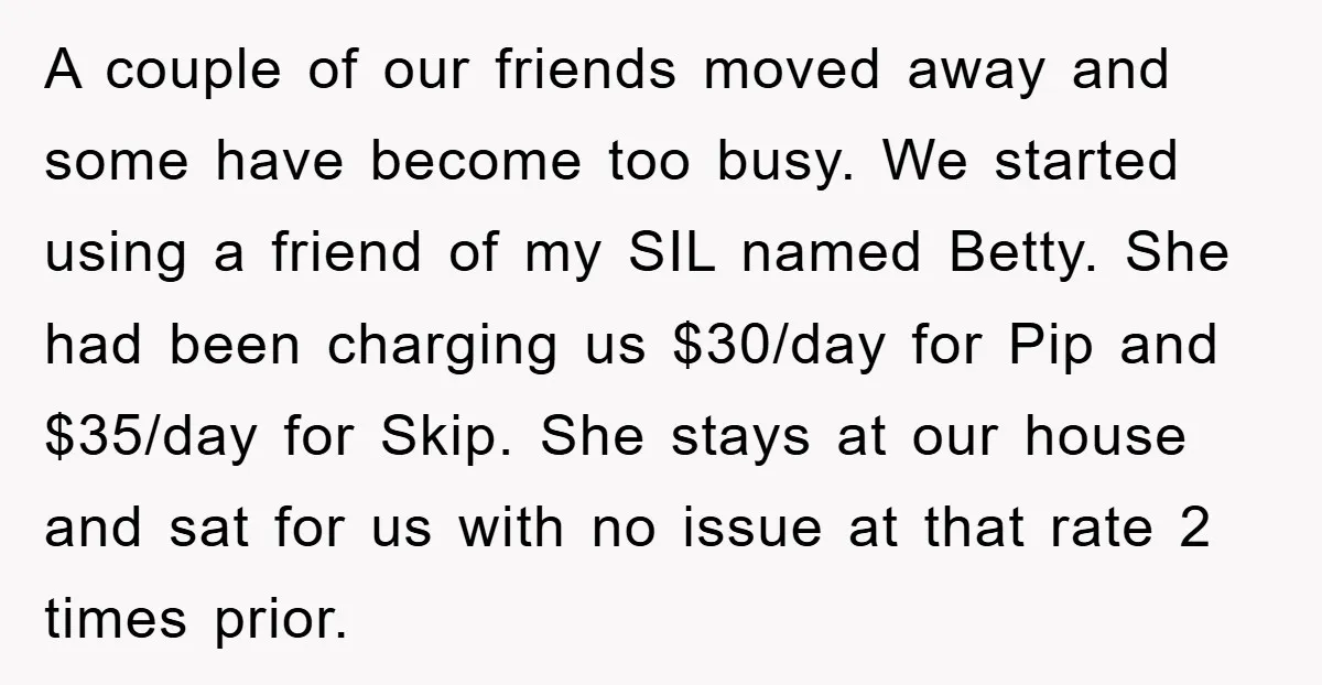 A couple of our friends moved away and some have become too busy. We started using a friend of my SIL named Betty. She had been charging us $30/day for...