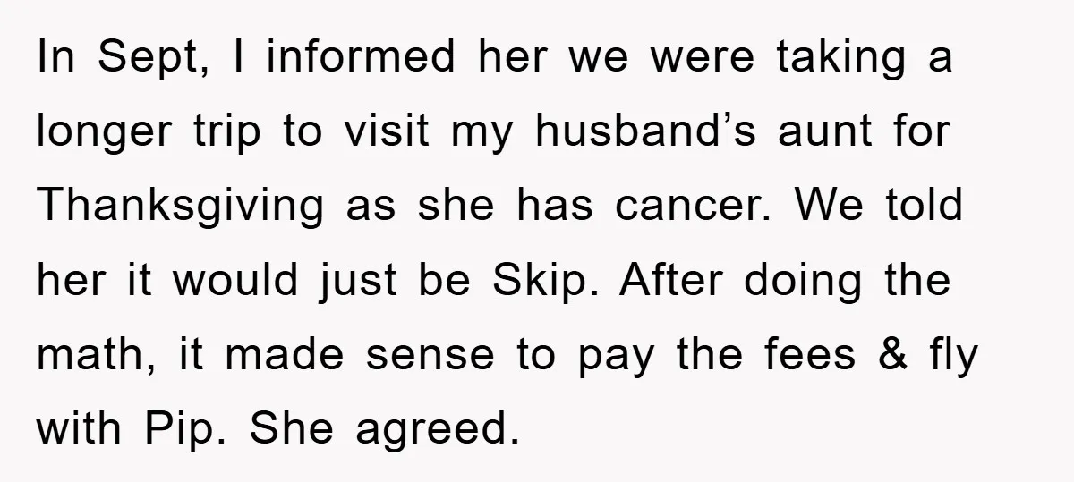 In Sept, I informed her we were taking a longer trip to visit my husband’s aunt for Thanksgiving as she has cancer. We told her it would just be Skip....