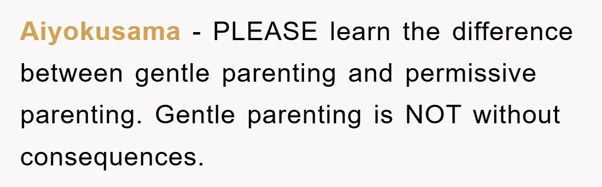 Aiyokusama − PLEASE learn the difference between gentle parenting and permissive parenting. Gentle parenting is NOT without consequences.