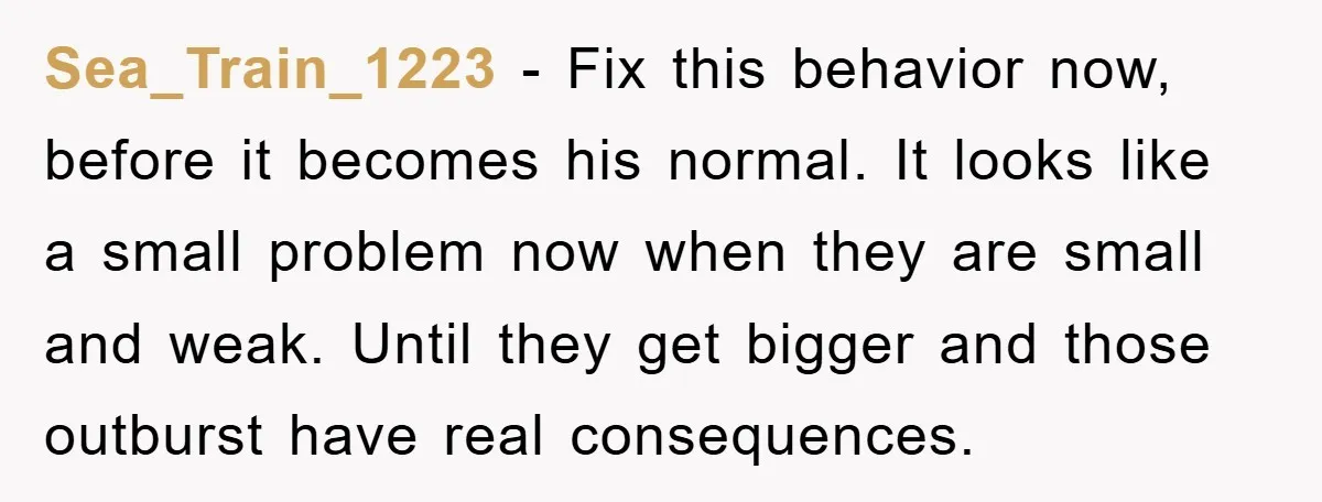 Sea_Train_1223 − Fix this behavior now, before it becomes his normal. It looks like a small problem now when they are small and weak. Until they get bigger and those...